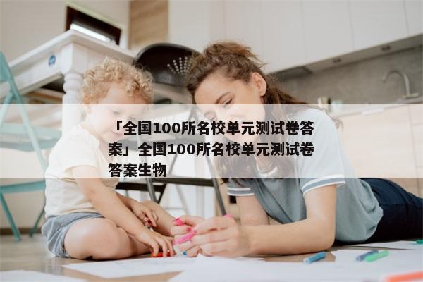 「全国100所名校单元测试卷答案」全国100所名校单元测试卷答案生物