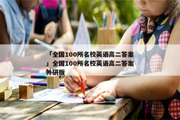 「全国100所名校英语高二答案」全国100所名校英语高二答案外研版