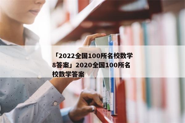 「2022全国100所名校数学8答案」2020全国100所名校数学答案