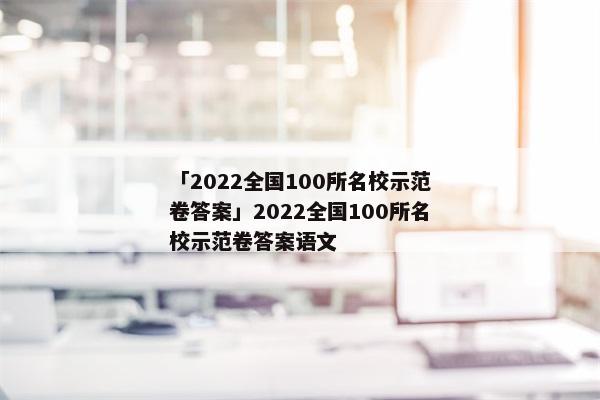 「2022全国100所名校示范卷答案」2022全国100所名校示范卷答案语文