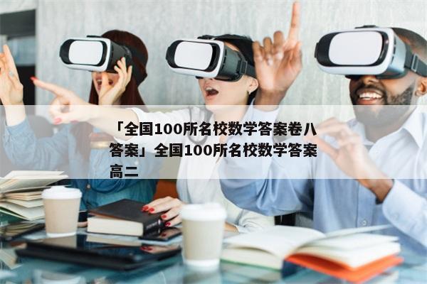 「全国100所名校数学答案卷八答案」全国100所名校数学答案高二