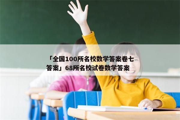 「全国100所名校数学答案卷七答案」68所名校试卷数学答案