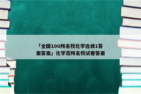 「全国100所名校化学选修1答案答案」化学百所名校试卷答案