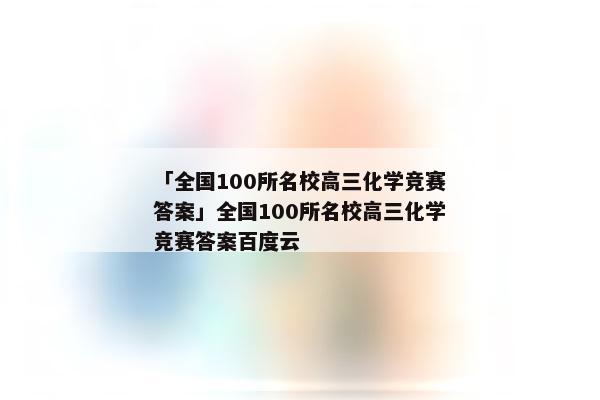 「全国100所名校高三化学竞赛答案」全国100所名校高三化学竞赛答案百度云