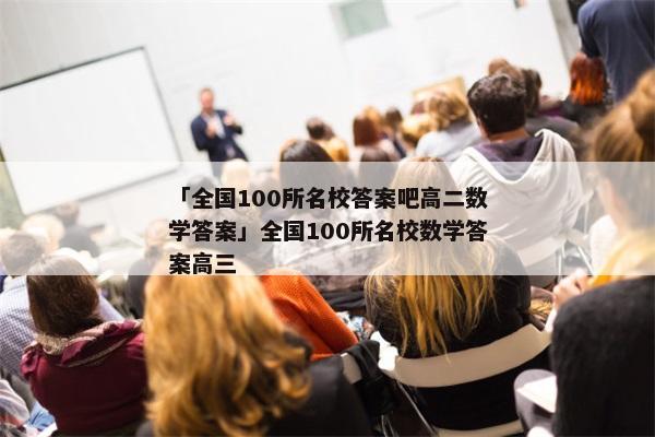 「全国100所名校答案吧高二数学答案」全国100所名校数学答案高三