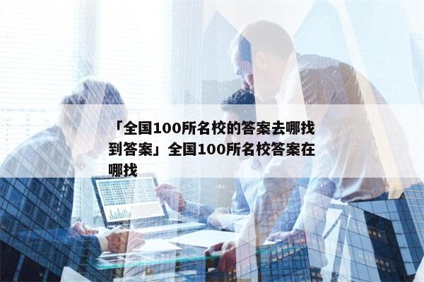 「全国100所名校的答案去哪找到答案」全国100所名校答案在哪找