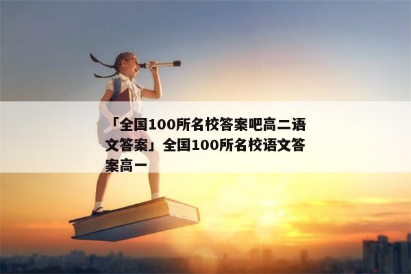 「全国100所名校答案吧高二语文答案」全国100所名校语文答案高一