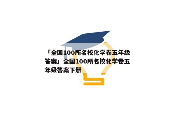 「全国100所名校化学卷五年级答案」全国100所名校化学卷五年级答案下册