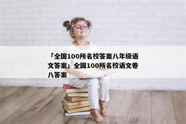 「全国100所名校答案八年级语文答案」全国100所名校语文卷八答案