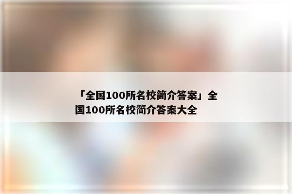 「全国100所名校简介答案」全国100所名校简介答案大全