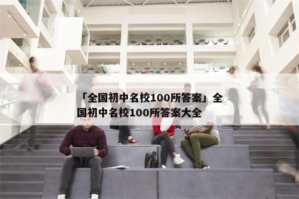 「全国初中名校100所答案」全国初中名校100所答案大全