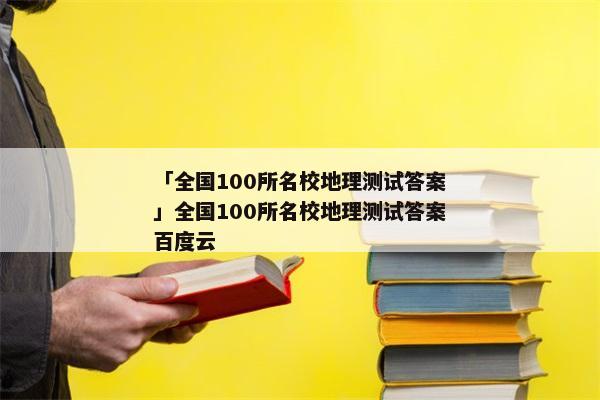 「全国100所名校地理测试答案」全国100所名校地理测试答案百度云