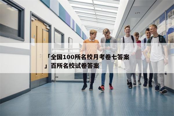 「全国100所名校月考卷七答案」百所名校试卷答案