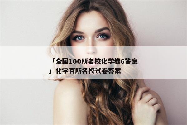 「全国100所名校化学卷6答案」化学百所名校试卷答案