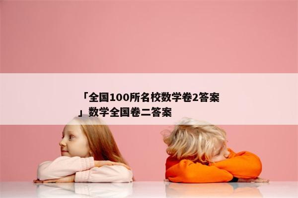 「全国100所名校数学卷2答案」数学全国卷二答案