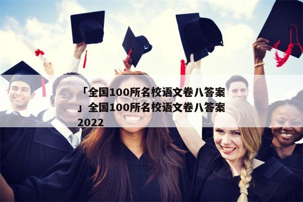 「全国100所名校语文卷八答案」全国100所名校语文卷八答案2022