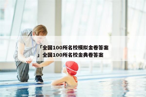 「全国100所名校模拟金卷答案」全国100所名校金典卷答案