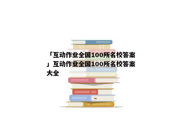 「互动作业全国100所名校答案」互动作业全国100所名校答案大全