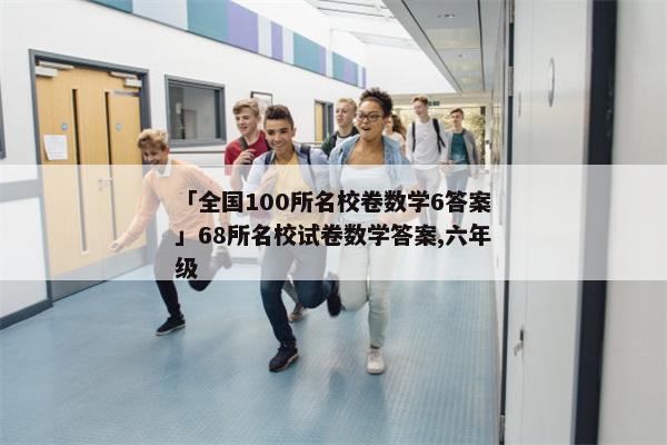 「全国100所名校卷数学6答案」68所名校试卷数学答案,六年级