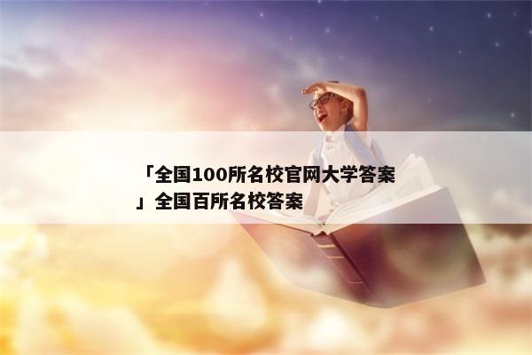 「全国100所名校官网大学答案」全国百所名校答案
