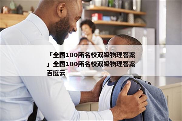 「全国100所名校双级物理答案」全国100所名校双级物理答案百度云