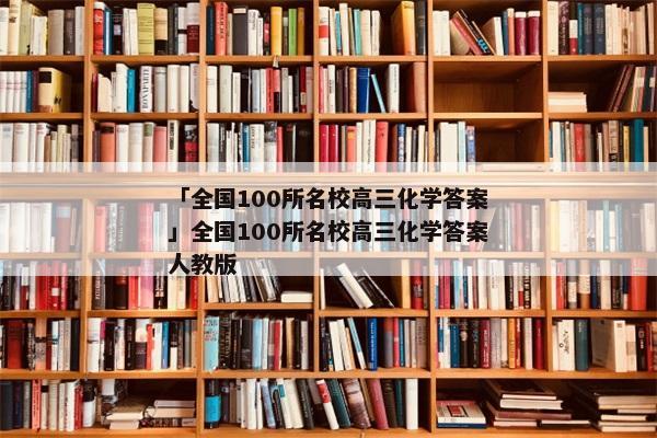 「全国100所名校高三化学答案」全国100所名校高三化学答案人教版