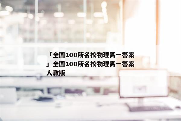 「全国100所名校物理高一答案」全国100所名校物理高一答案人教版