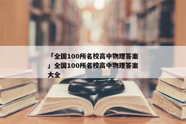 「全国100所名校高中物理答案」全国100所名校高中物理答案大全