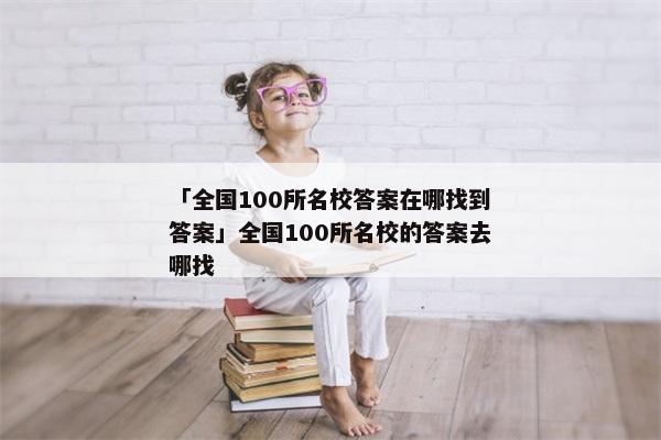 「全国100所名校答案在哪找到答案」全国100所名校的答案去哪找